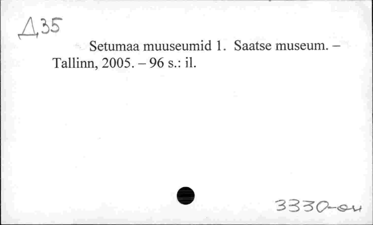 ﻿до
Setumaa muuseumid 1.
Tallinn, 2005. - 96 s.: il.
Saatse museum. -
333